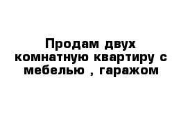 Продам двух комнатную квартиру с мебелью , гаражом